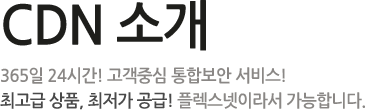 CDN 소개 - 365일 24시간! 고객중심 통합보안 서비스! 최고급 상품, 최저가 공금! 플렉스넷이라서 가능합니다.